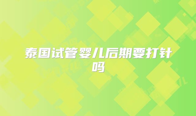 泰国试管婴儿后期要打针吗