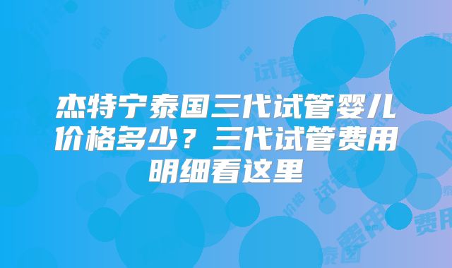 杰特宁泰国三代试管婴儿价格多少？三代试管费用明细看这里