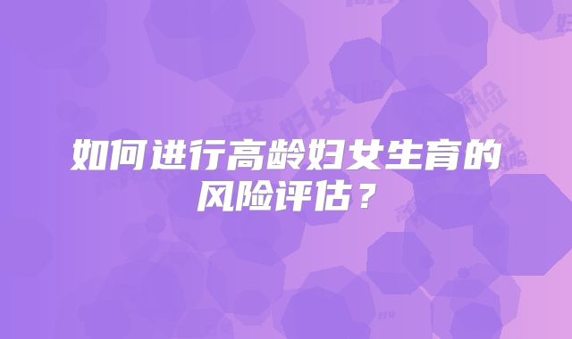 如何进行高龄妇女生育的风险评估？