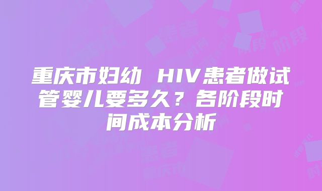 重庆市妇幼 HIV患者做试管婴儿要多久？各阶段时间成本分析