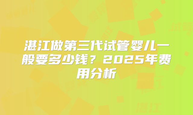 湛江做第三代试管婴儿一般要多少钱？2025年费用分析