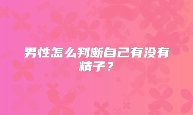 男性怎么判断自己有没有精子？