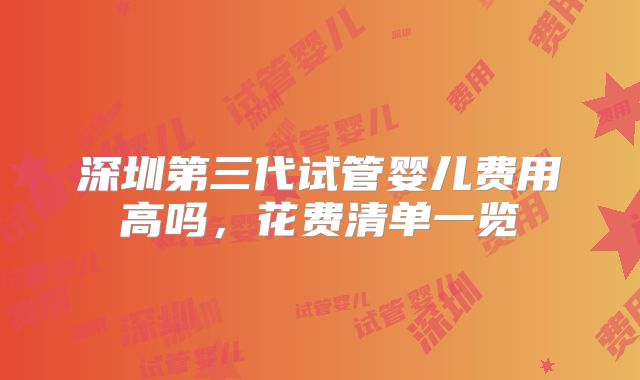 深圳第三代试管婴儿费用高吗,花费清单一览