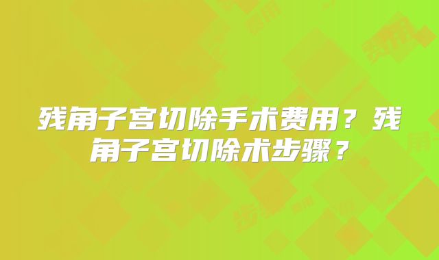 残角子宫切除手术费用？残角子宫切除术步骤？