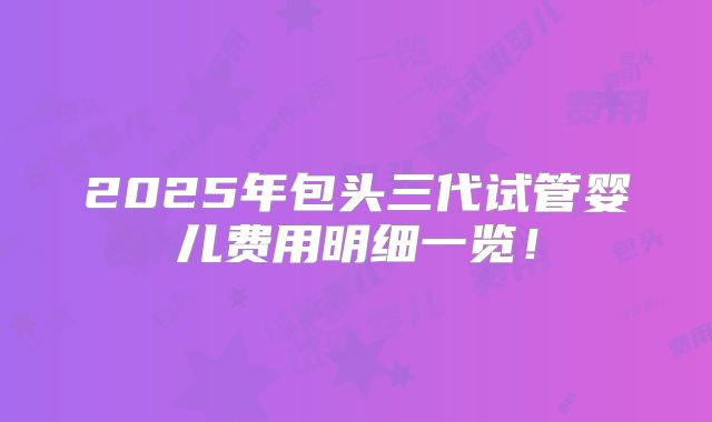 2025年包头三代试管婴儿费用明细一览！