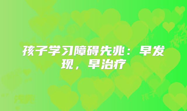 孩子学习障碍先兆:早发现,早治疗