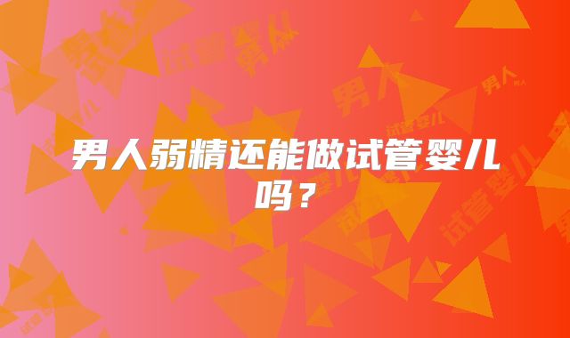 男人弱精还能做试管婴儿吗？