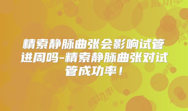精索静脉曲张会影响试管进周吗-精索静脉曲张对试管成功率！