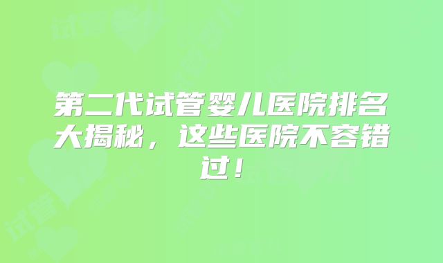 第二代试管婴儿医院排名大揭秘，这些医院不容错过！