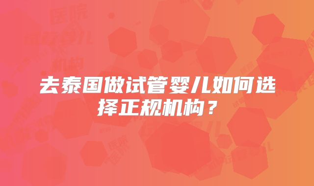 去泰国做试管婴儿如何选择正规机构？