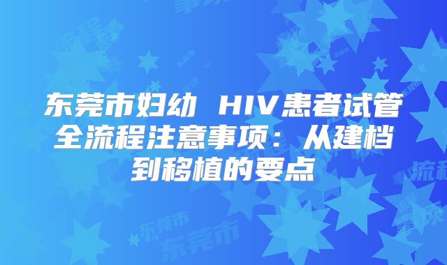 东莞市妇幼 HIV患者试管全流程注意事项：从建档到移植的要点