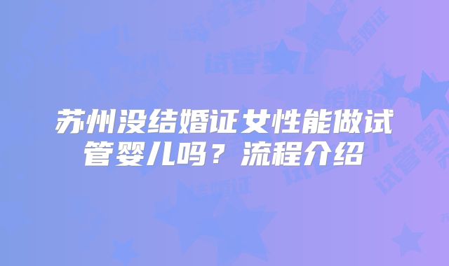 苏州没结婚证女性能做试管婴儿吗?流程介绍