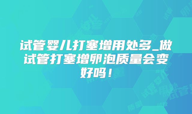 试管婴儿打塞增用处多_做试管打塞增卵泡质量会变好吗！