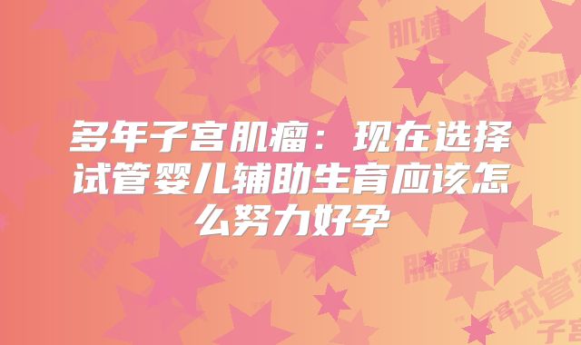 多年子宫肌瘤:现在选择试管婴儿辅助生育应该怎么努力好孕