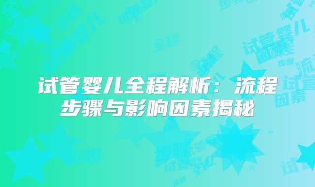 试管婴儿全程解析:流程步骤与影响因素揭秘
