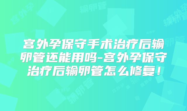宫外孕保守手术治疗后输卵管还能用吗-宫外孕保守治疗后输卵管怎么修复!
