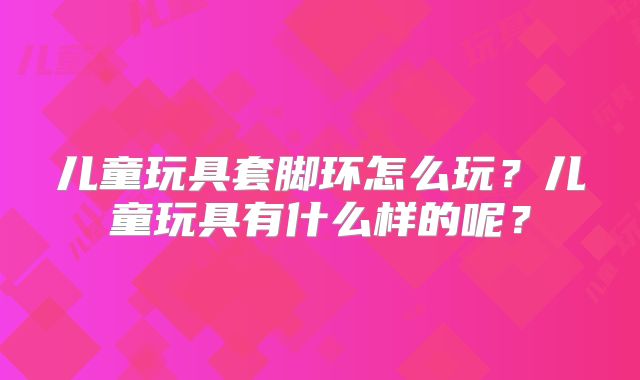 儿童玩具套脚环怎么玩？儿童玩具有什么样的呢？