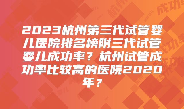 2023杭州第三代试管婴儿医院排名榜附三代试管婴儿成功率？杭州试管成功率比较高的医院2020年？