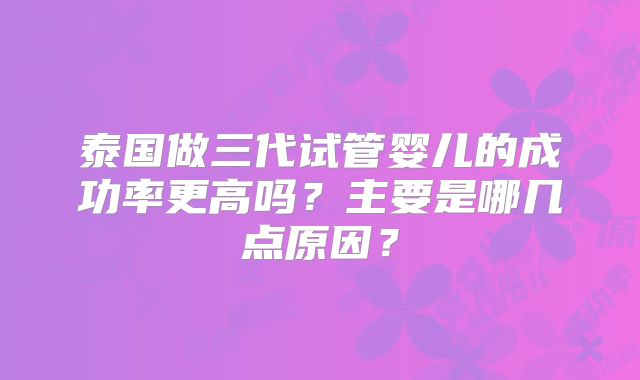 泰国做三代试管婴儿的成功率更高吗？主要是哪几点原因？