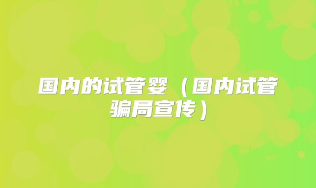 国内的试管婴（国内试管骗局宣传）
