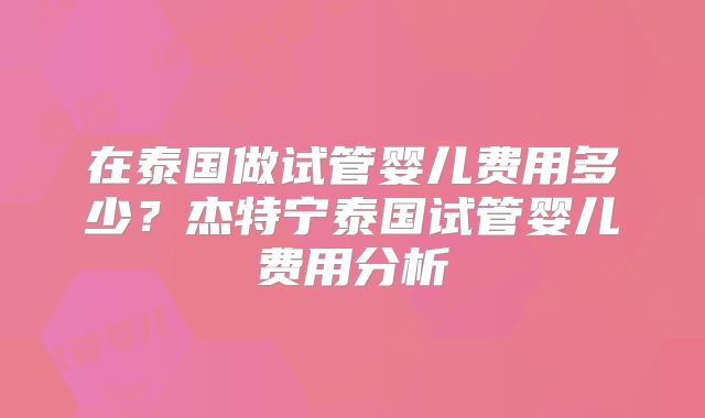 在泰国做试管婴儿费用多少？杰特宁泰国试管婴儿费用分析