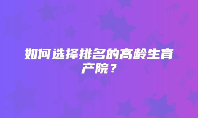 如何选择排名的高龄生育产院？
