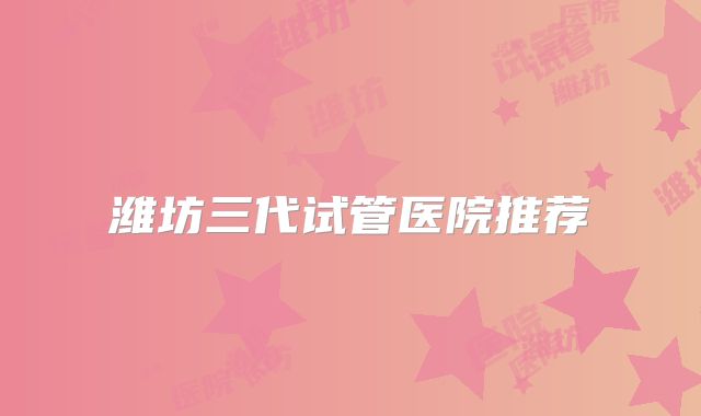潍坊三代试管医院推荐