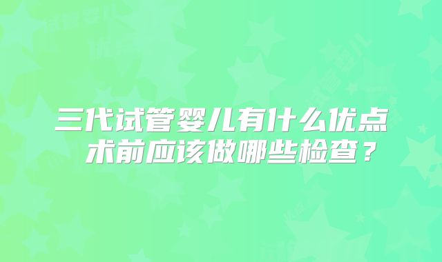 三代试管婴儿有什么优点 术前应该做哪些检查？