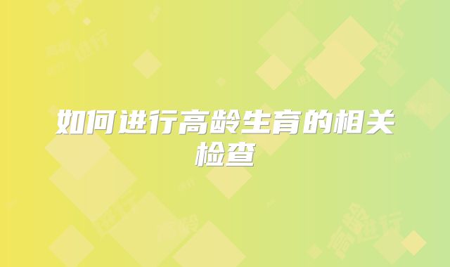 如何进行高龄生育的相关检查