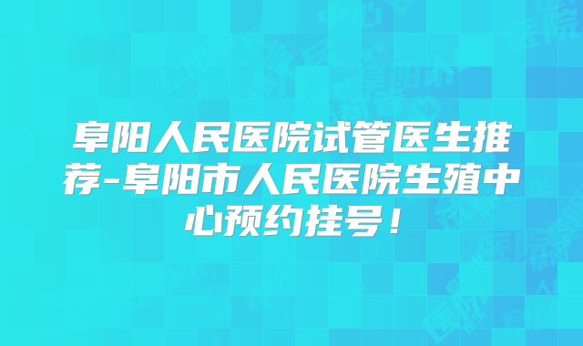 阜阳人民医院试管医生推荐-阜阳市人民医院生殖中心预约挂号！
