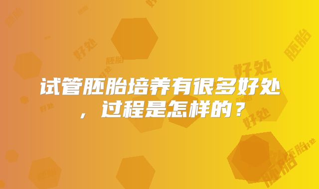 试管胚胎培养有很多好处,过程是怎样的?