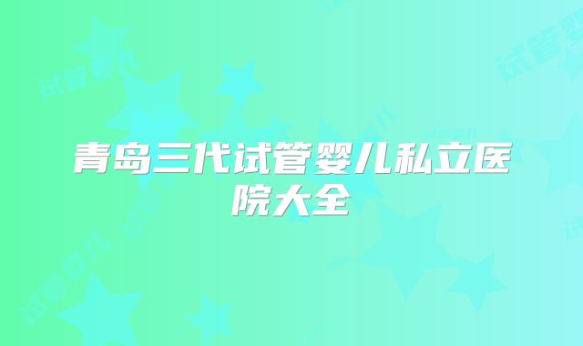 青岛三代试管婴儿私立医院大全