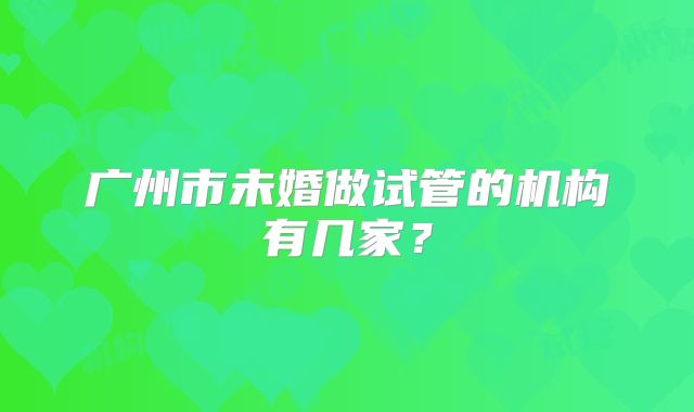 广州市未婚做试管的机构有几家？