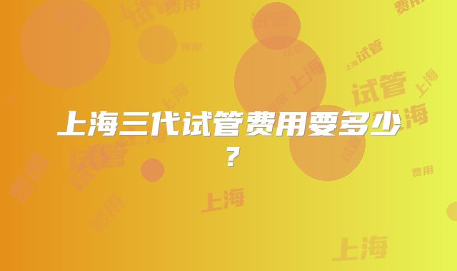 上海三代试管费用要多少？