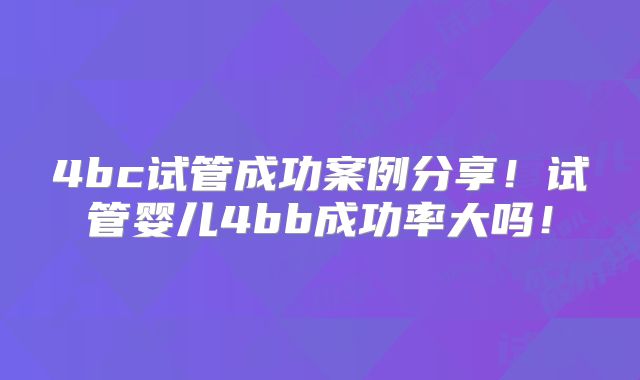 4bc试管成功案例分享!试管婴儿4bb成功率大吗!