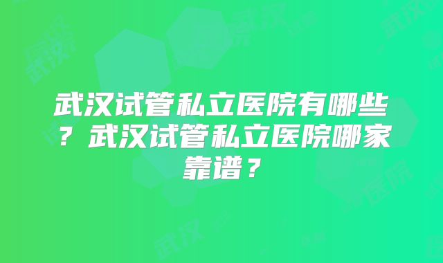 武汉试管私立医院有哪些?武汉试管私立医院哪家靠谱?