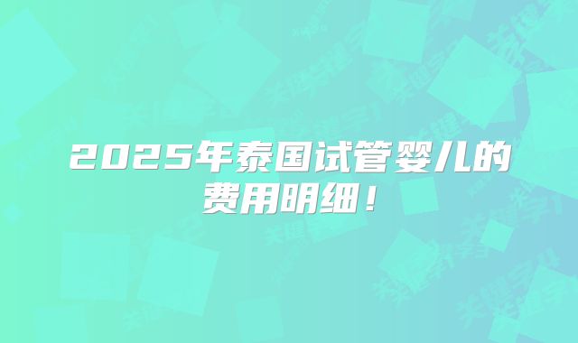 2025年泰国试管婴儿的费用明细！