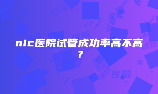 nic医院试管成功率高不高?