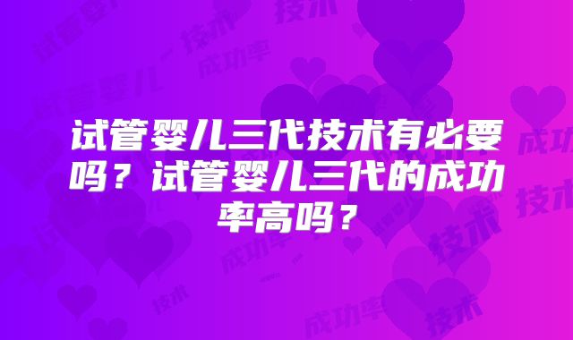 试管婴儿三代技术有必要吗?试管婴儿三代的成功率高吗?