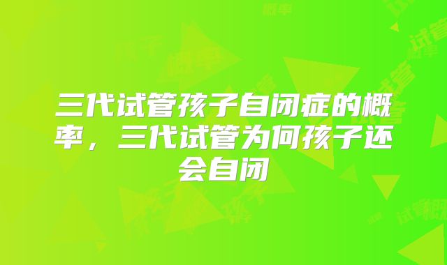 三代试管孩子自闭症的概率，三代试管为何孩子还会自闭