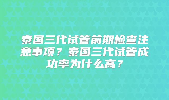泰国三代试管前期检查注意事项？泰国三代试管成功率为什么高？