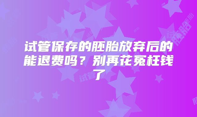 试管保存的胚胎放弃后的能退费吗?别再花冤枉钱了