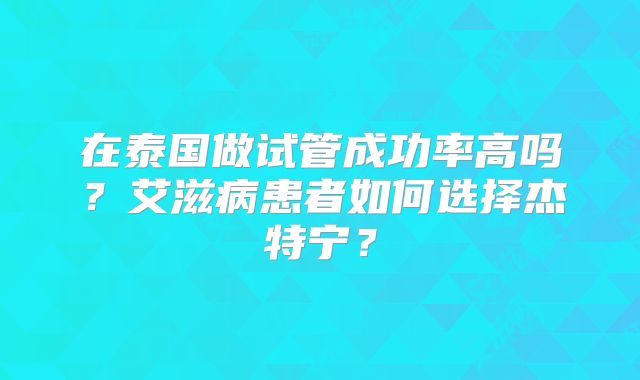 在泰国做试管成功率高吗？艾滋病患者如何选择杰特宁？