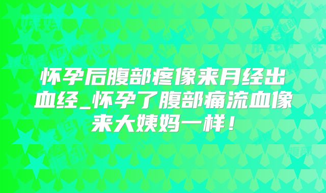 怀孕后腹部疼像来月经出血经_怀孕了腹部痛流血像来大姨妈一样!