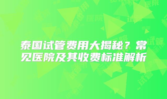 泰国试管费用大揭秘？常见医院及其收费标准解析