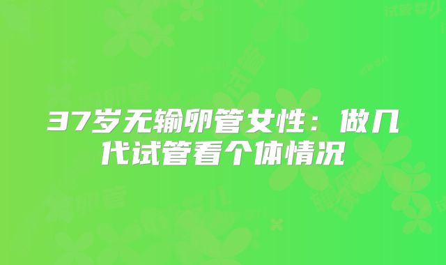 37岁无输卵管女性：做几代试管看个体情况