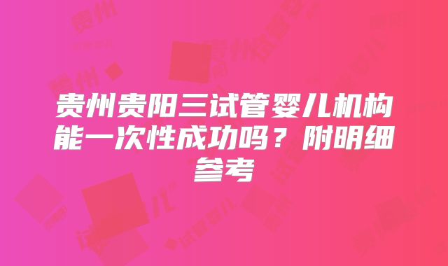 贵州贵阳三试管婴儿机构能一次性成功吗？附明细参考