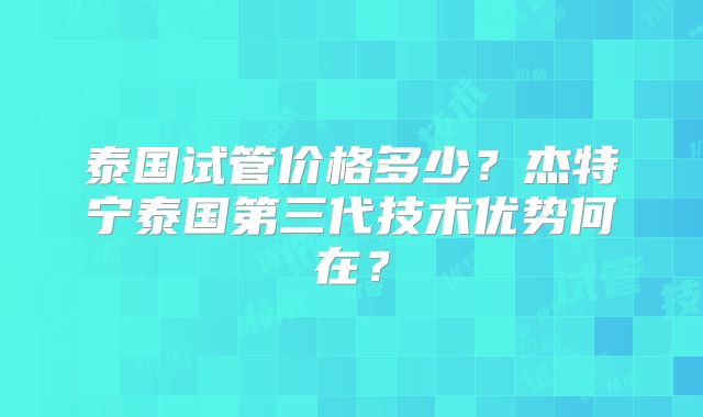 泰国试管价格多少？杰特宁泰国第三代技术优势何在？