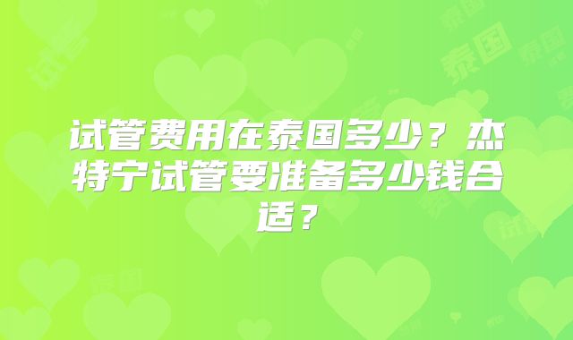 试管费用在泰国多少?杰特宁试管要准备多少钱合适?