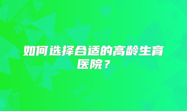 如何选择合适的高龄生育医院？